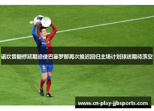 诺坎普翻修延期迫使巴塞罗那再次推迟回归主场计划球迷期待落空 诺坎普翻修延期迫使巴塞罗那再次推迟回归主场计划球迷期待落空