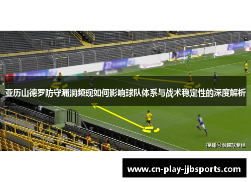 亚历山德罗防守漏洞频现如何影响球队体系与战术稳定性的深度解析 亚历山德罗防守漏洞频现如何影响球队体系与战术稳定性的深度解析