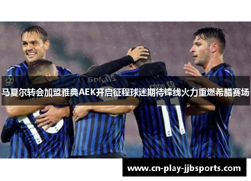 马夏尔转会加盟雅典AEK开启征程球迷期待锋线火力重燃希腊赛场 马夏尔转会加盟雅典AEK开启征程球迷期待锋线火力重燃希腊赛场