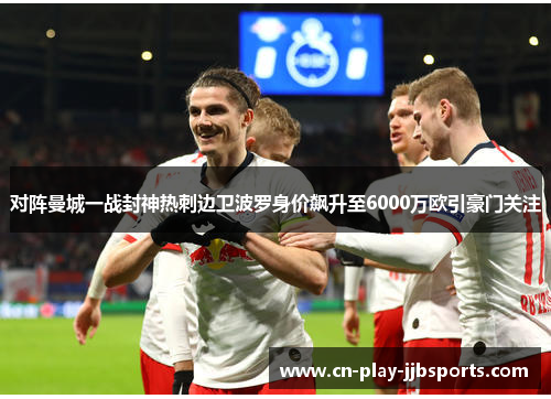 对阵曼城一战封神热刺边卫波罗身价飙升至6000万欧引豪门关注 对阵曼城一战封神热刺边卫波罗身价飙升至6000万欧引豪门关注